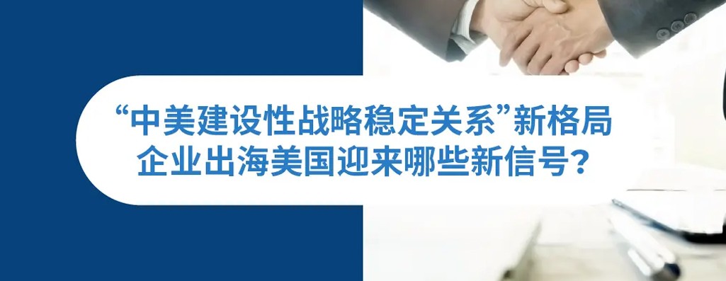 “中美建设性战略稳定关系”新格局下，企业出海美国迎来哪些新信号？